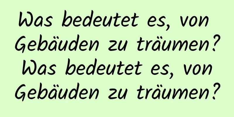 Was bedeutet es, von Gebäuden zu träumen? Was bedeutet es, von Gebäuden zu träumen?