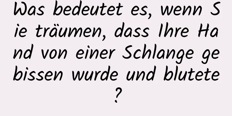 Was bedeutet es, wenn Sie träumen, dass Ihre Hand von einer Schlange gebissen wurde und blutete?