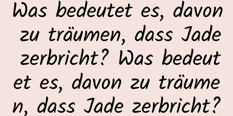 Was bedeutet es, davon zu träumen, dass Jade zerbricht? Was bedeutet es, davon zu träumen, dass Jade zerbricht?