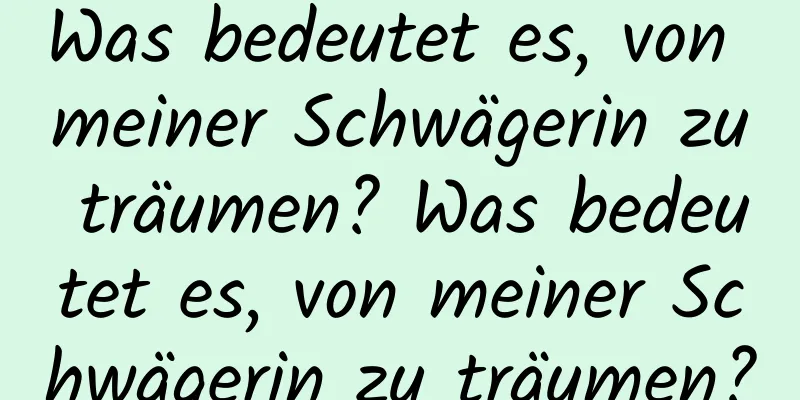 Was bedeutet es, von meiner Schwägerin zu träumen? Was bedeutet es, von meiner Schwägerin zu träumen?