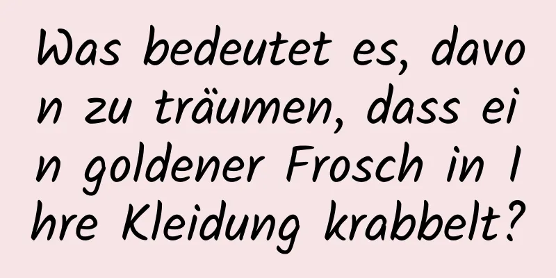 Was bedeutet es, davon zu träumen, dass ein goldener Frosch in Ihre Kleidung krabbelt?