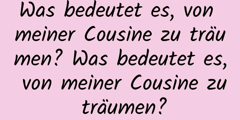 Was bedeutet es, von meiner Cousine zu träumen? Was bedeutet es, von meiner Cousine zu träumen?