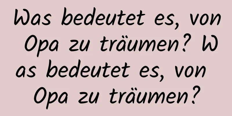 Was bedeutet es, von Opa zu träumen? Was bedeutet es, von Opa zu träumen?