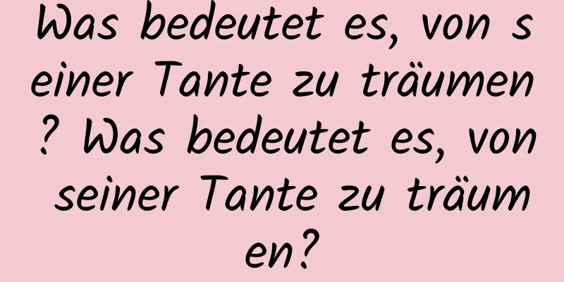 Was bedeutet es, von seiner Tante zu träumen? Was bedeutet es, von seiner Tante zu träumen?