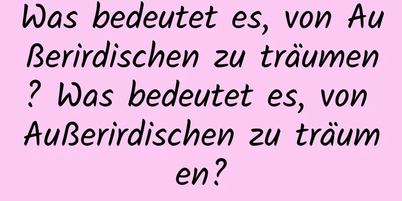 Was bedeutet es, von Außerirdischen zu träumen? Was bedeutet es, von Außerirdischen zu träumen?