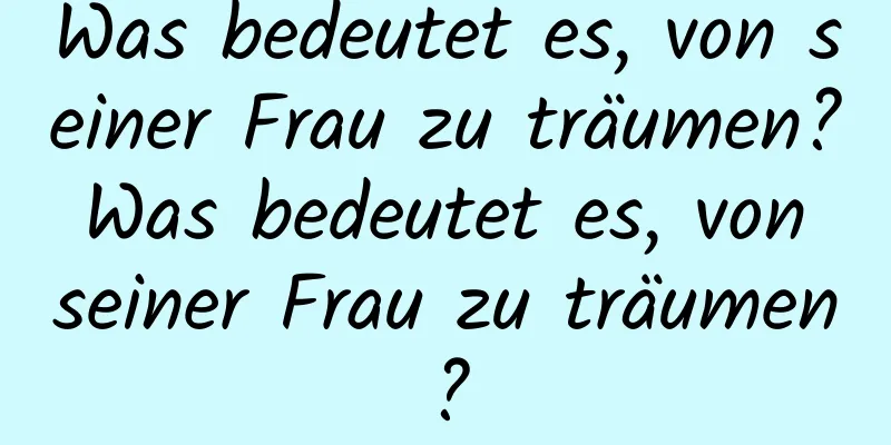 Was bedeutet es, von seiner Frau zu träumen? Was bedeutet es, von seiner Frau zu träumen?