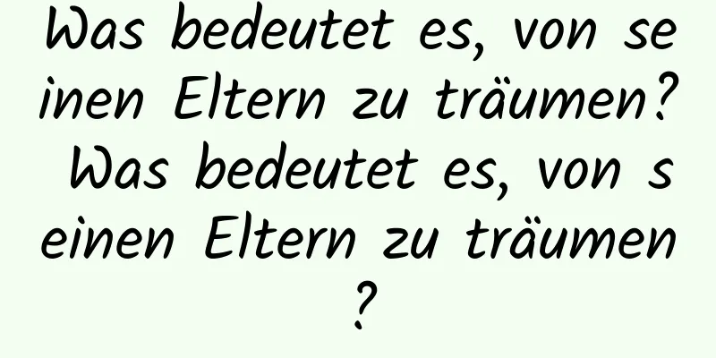 Was bedeutet es, von seinen Eltern zu träumen? Was bedeutet es, von seinen Eltern zu träumen?