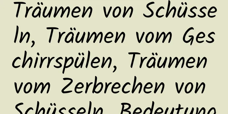 Träumen von Schüsseln, Träumen vom Geschirrspülen, Träumen vom Zerbrechen von Schüsseln, Bedeutung