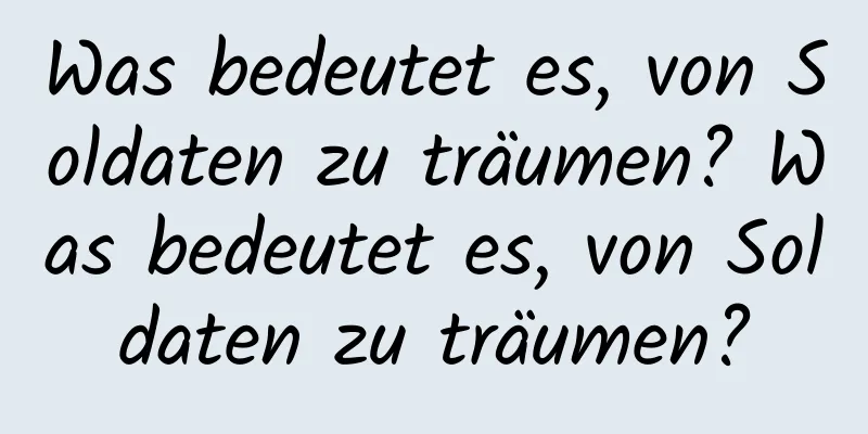 Was bedeutet es, von Soldaten zu träumen? Was bedeutet es, von Soldaten zu träumen?