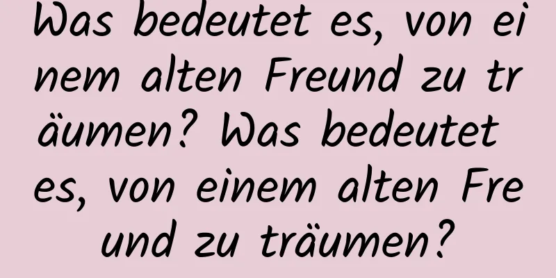 Was bedeutet es, von einem alten Freund zu träumen? Was bedeutet es, von einem alten Freund zu träumen?