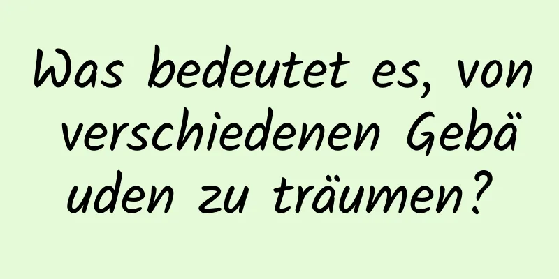 Was bedeutet es, von verschiedenen Gebäuden zu träumen?