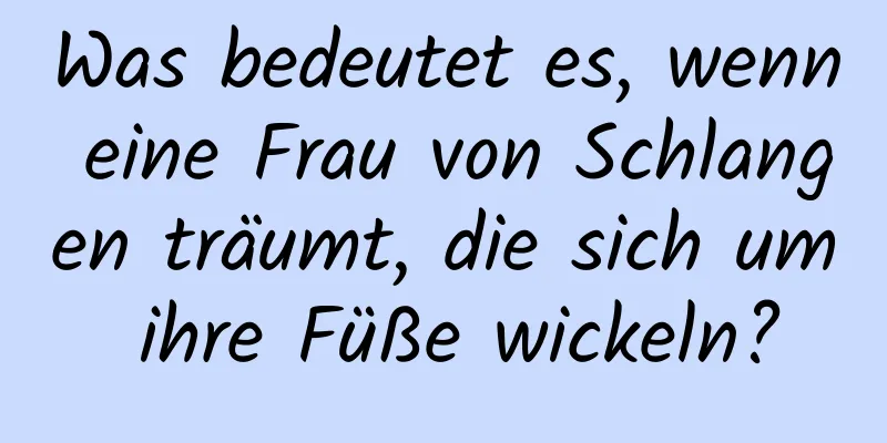 Was bedeutet es, wenn eine Frau von Schlangen träumt, die sich um ihre Füße wickeln?