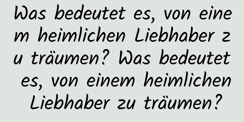 Was bedeutet es, von einem heimlichen Liebhaber zu träumen? Was bedeutet es, von einem heimlichen Liebhaber zu träumen?