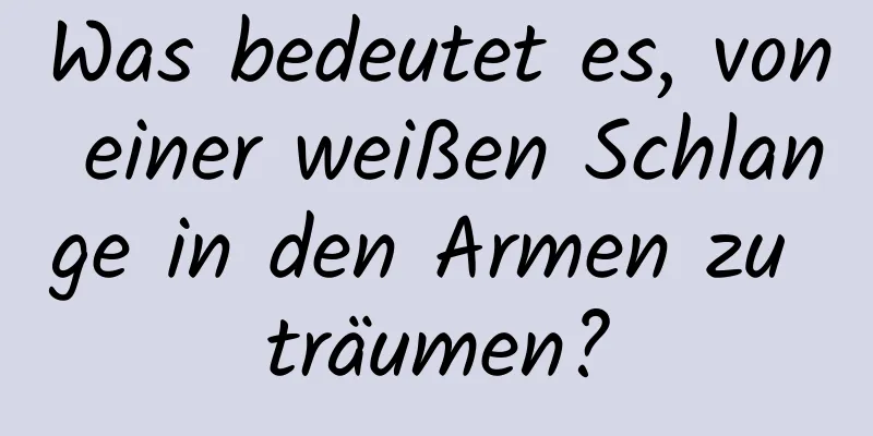 Was bedeutet es, von einer weißen Schlange in den Armen zu träumen?