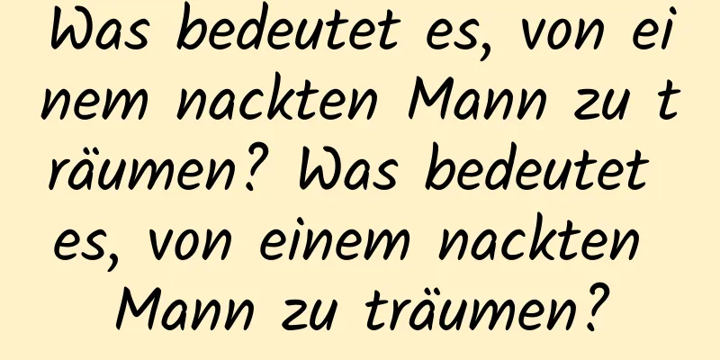 Was bedeutet es, von einem nackten Mann zu träumen? Was bedeutet es, von einem nackten Mann zu träumen?