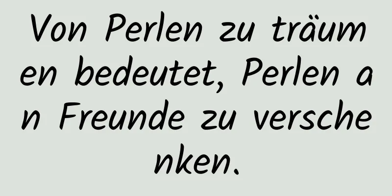 Von Perlen zu träumen bedeutet, Perlen an Freunde zu verschenken.