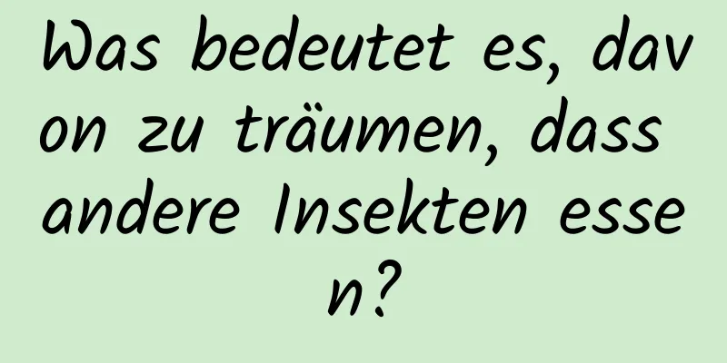 Was bedeutet es, davon zu träumen, dass andere Insekten essen?