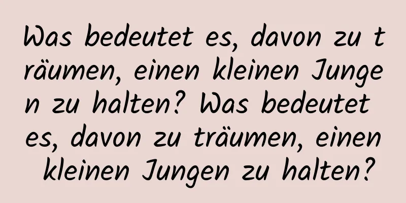 Was bedeutet es, davon zu träumen, einen kleinen Jungen zu halten? Was bedeutet es, davon zu träumen, einen kleinen Jungen zu halten?