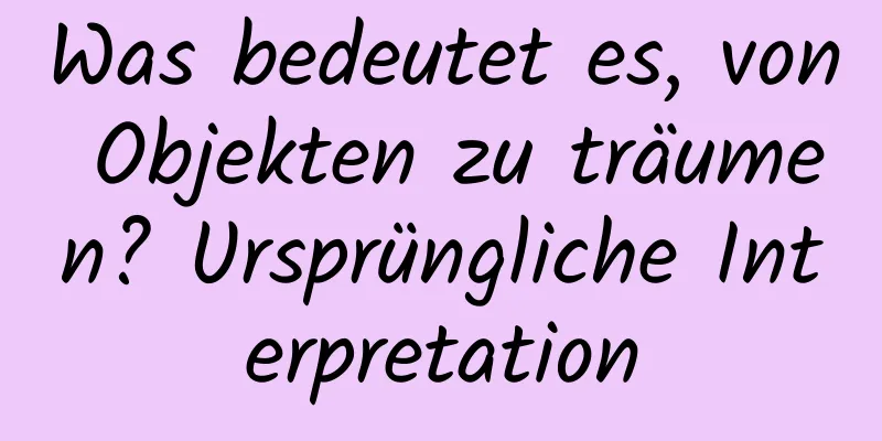 Was bedeutet es, von Objekten zu träumen? Ursprüngliche Interpretation