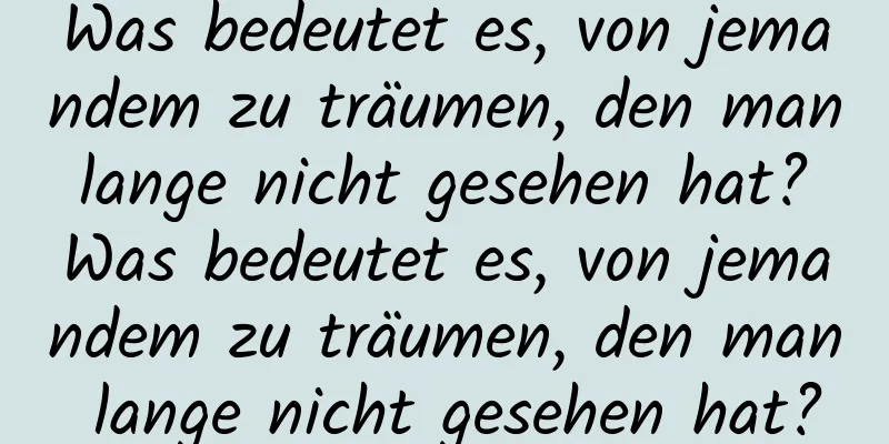 Was bedeutet es, von jemandem zu träumen, den man lange nicht gesehen hat? Was bedeutet es, von jemandem zu träumen, den man lange nicht gesehen hat?