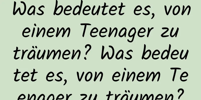 Was bedeutet es, von einem Teenager zu träumen? Was bedeutet es, von einem Teenager zu träumen?