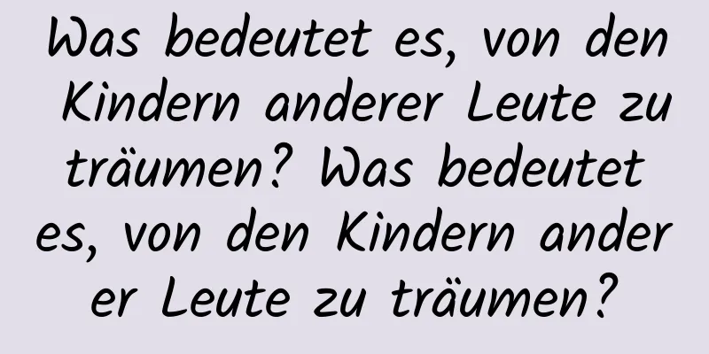 Was bedeutet es, von den Kindern anderer Leute zu träumen? Was bedeutet es, von den Kindern anderer Leute zu träumen?