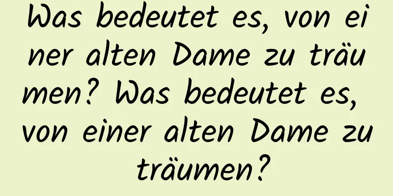 Was bedeutet es, von einer alten Dame zu träumen? Was bedeutet es, von einer alten Dame zu träumen?