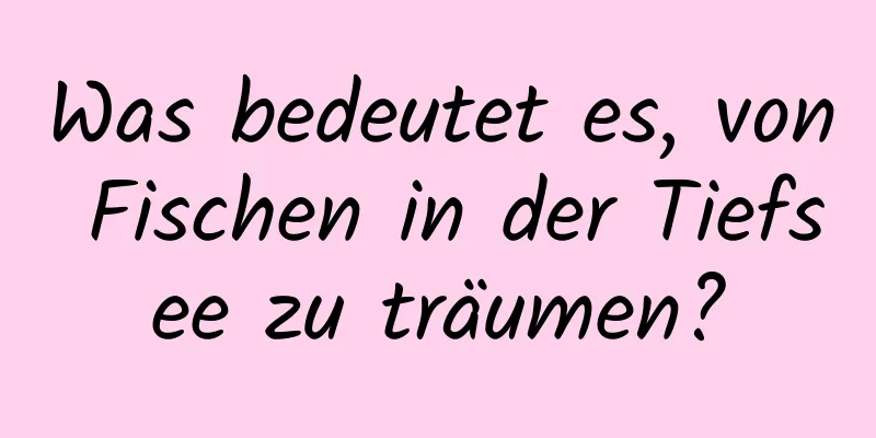 Was bedeutet es, von Fischen in der Tiefsee zu träumen?