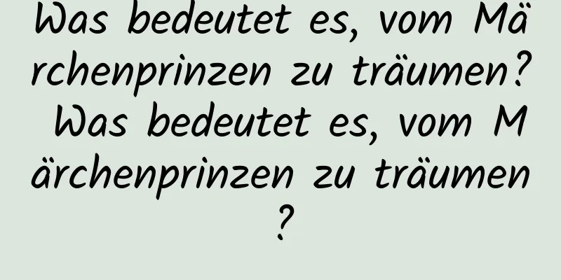 Was bedeutet es, vom Märchenprinzen zu träumen? Was bedeutet es, vom Märchenprinzen zu träumen?