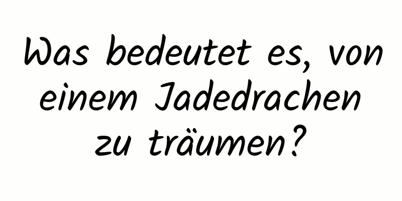 Was bedeutet es, von einem Jadedrachen zu träumen?