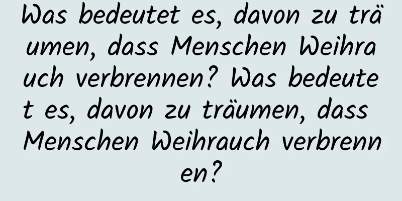 Was bedeutet es, davon zu träumen, dass Menschen Weihrauch verbrennen? Was bedeutet es, davon zu träumen, dass Menschen Weihrauch verbrennen?