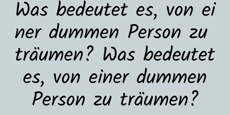 Was bedeutet es, von einer dummen Person zu träumen? Was bedeutet es, von einer dummen Person zu träumen?