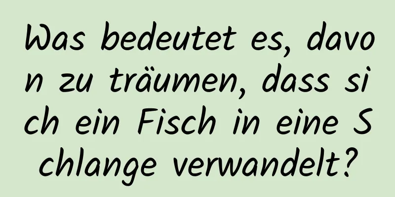 Was bedeutet es, davon zu träumen, dass sich ein Fisch in eine Schlange verwandelt?