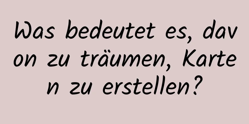 Was bedeutet es, davon zu träumen, Karten zu erstellen?