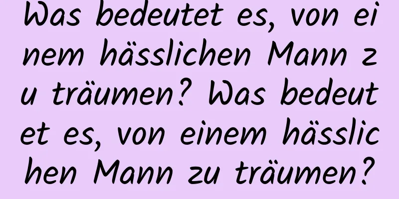 Was bedeutet es, von einem hässlichen Mann zu träumen? Was bedeutet es, von einem hässlichen Mann zu träumen?