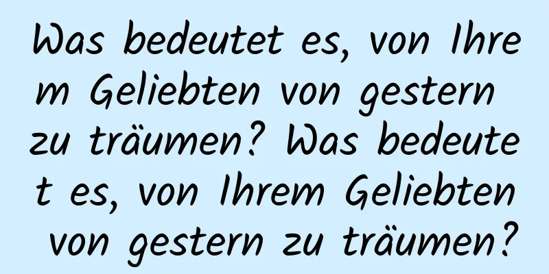 Was bedeutet es, von Ihrem Geliebten von gestern zu träumen? Was bedeutet es, von Ihrem Geliebten von gestern zu träumen?