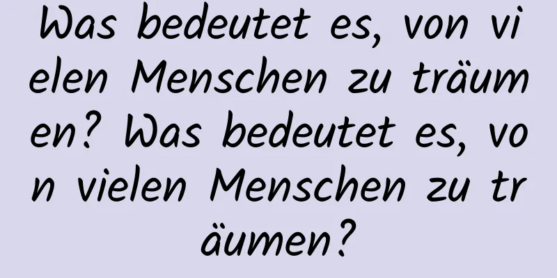 Was bedeutet es, von vielen Menschen zu träumen? Was bedeutet es, von vielen Menschen zu träumen?