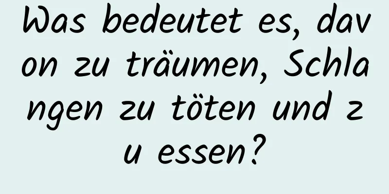 Was bedeutet es, davon zu träumen, Schlangen zu töten und zu essen?