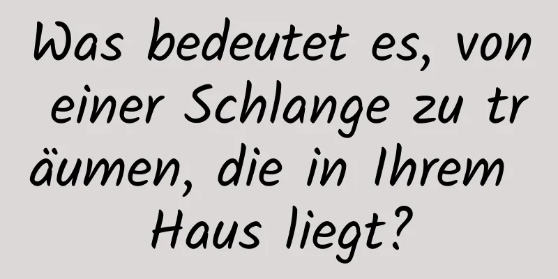 Was bedeutet es, von einer Schlange zu träumen, die in Ihrem Haus liegt?