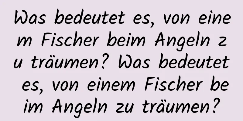 Was bedeutet es, von einem Fischer beim Angeln zu träumen? Was bedeutet es, von einem Fischer beim Angeln zu träumen?