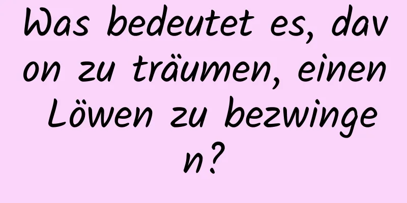 Was bedeutet es, davon zu träumen, einen Löwen zu bezwingen?