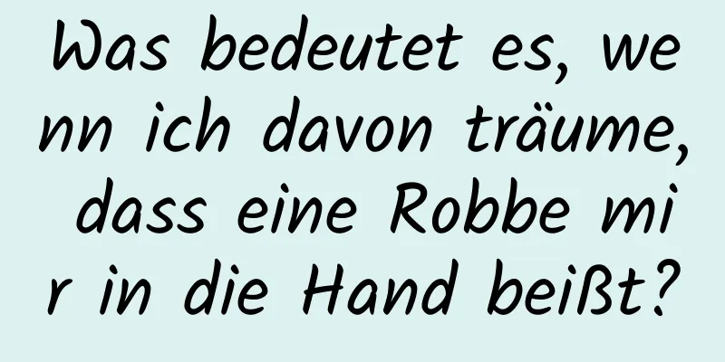 Was bedeutet es, wenn ich davon träume, dass eine Robbe mir in die Hand beißt?