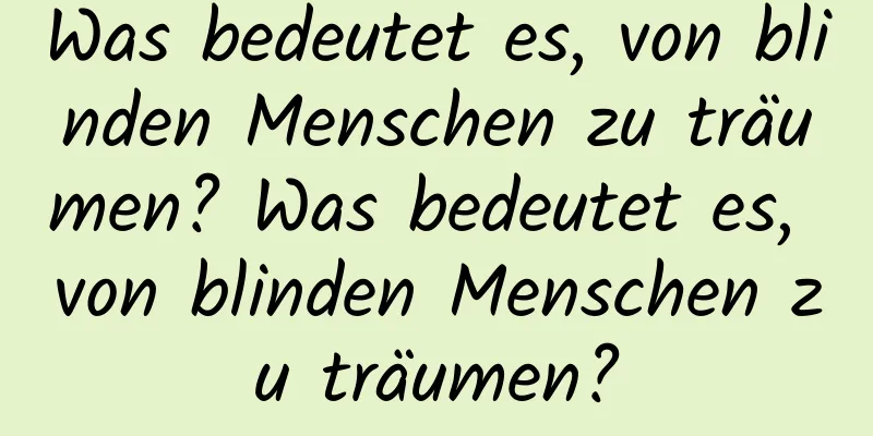 Was bedeutet es, von blinden Menschen zu träumen? Was bedeutet es, von blinden Menschen zu träumen?