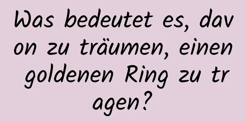 Was bedeutet es, davon zu träumen, einen goldenen Ring zu tragen?