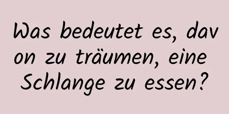 Was bedeutet es, davon zu träumen, eine Schlange zu essen?