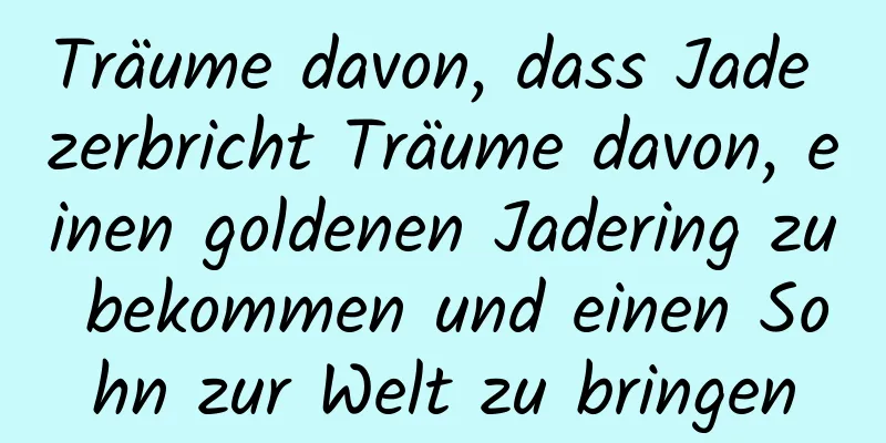 Träume davon, dass Jade zerbricht Träume davon, einen goldenen Jadering zu bekommen und einen Sohn zur Welt zu bringen