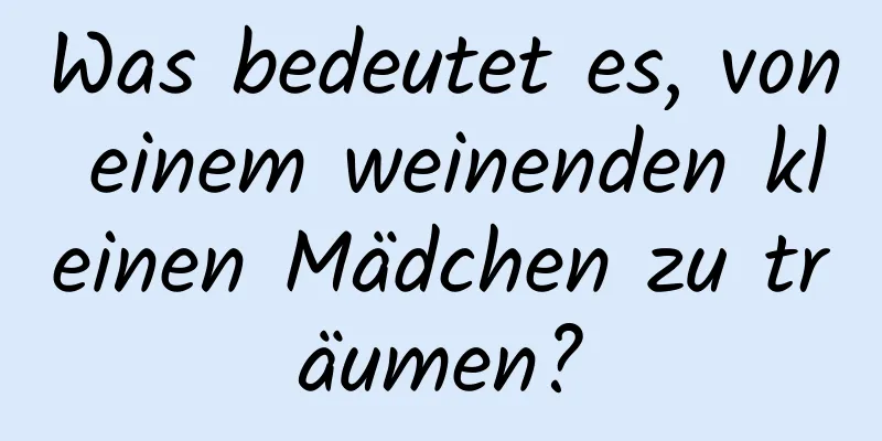 Was bedeutet es, von einem weinenden kleinen Mädchen zu träumen?