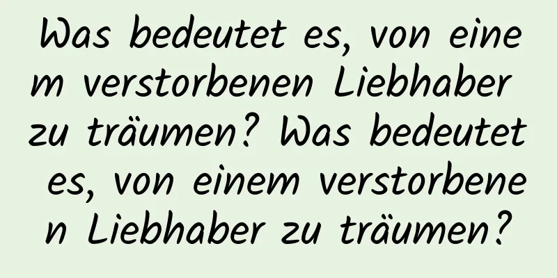 Was bedeutet es, von einem verstorbenen Liebhaber zu träumen? Was bedeutet es, von einem verstorbenen Liebhaber zu träumen?