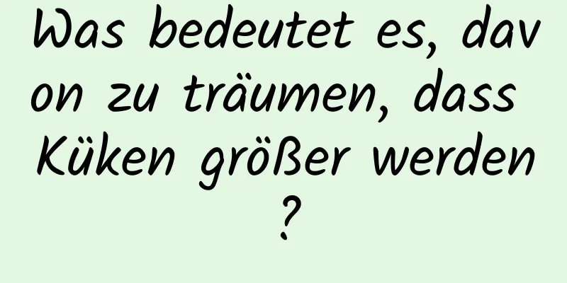 Was bedeutet es, davon zu träumen, dass Küken größer werden?