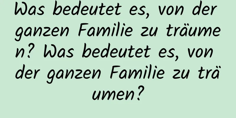 Was bedeutet es, von der ganzen Familie zu träumen? Was bedeutet es, von der ganzen Familie zu träumen?